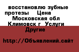 восстановлю зубные протезы. › Цена ­ 3 000 - Московская обл., Климовск г. Услуги » Другие   